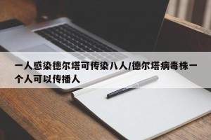 一人感染德尔塔可传染八人/德尔塔病毒株一个人可以传播人