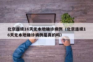 北京连续16天无本地确诊病例（北京连续16天无本地确诊病例是真的吗）