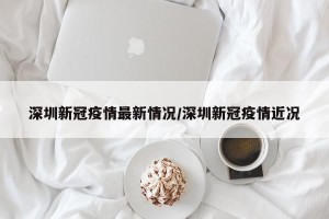 深圳新冠疫情最新情况/深圳新冠疫情近况