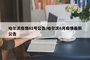 哈尔滨疫情61号公告/哈尔滨6月疫情最新公告