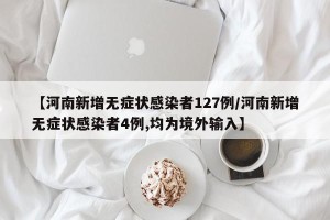 【河南新增无症状感染者127例/河南新增无症状感染者4例,均为境外输入】