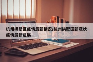 杭州拱墅区疫情最新情况/杭州拱墅区新冠状疫情最新进展