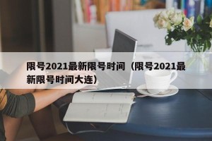 限号2021最新限号时间（限号2021最新限号时间大连）
