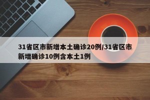 31省区市新增本土确诊20例/31省区市新增确诊10例含本土1例