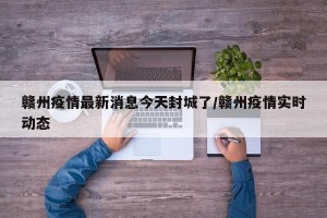 赣州疫情最新消息今天封城了/赣州疫情实时动态
