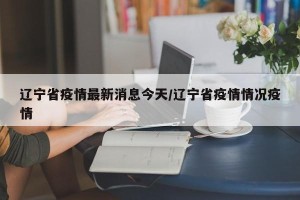 辽宁省疫情最新消息今天/辽宁省疫情情况疫情