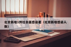 北京新增1例社会面感染者（北京新增感染人数）