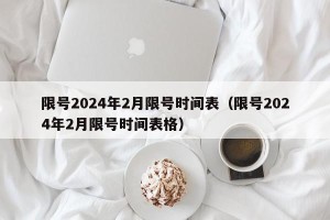 限号2024年2月限号时间表（限号2024年2月限号时间表格）