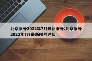 北京限号2022年7月最新限号:北京限号2022年7月最新限号通知