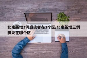 北京新增3例感染者在3个区/北京新增三例肺炎在哪个区