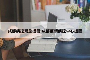 成都疾控紧急提醒:成都疫情疾控中心提醒