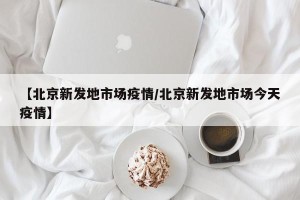 【北京新发地市场疫情/北京新发地市场今天疫情】