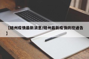 【随州疫情最新消息/随州最新疫情防控通告】