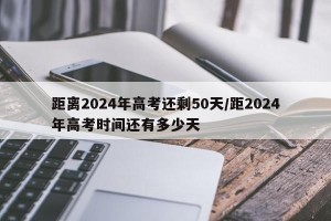距离2024年高考还剩50天/距2024年高考时间还有多少天