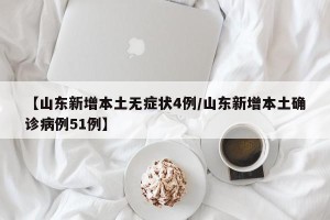 【山东新增本土无症状4例/山东新增本土确诊病例51例】